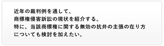 商標権侵害訴訟における無効の抗弁の在り方について検討し、併せて、審決を取り消した最近の商標判決例について紹介する。